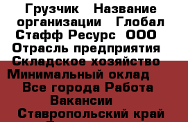 Грузчик › Название организации ­ Глобал Стафф Ресурс, ООО › Отрасль предприятия ­ Складское хозяйство › Минимальный оклад ­ 1 - Все города Работа » Вакансии   . Ставропольский край,Лермонтов г.